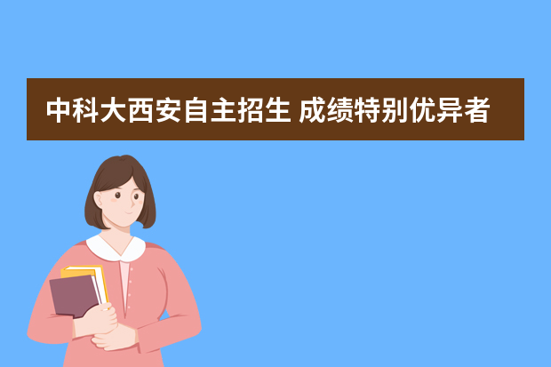 中科大西安自主招生 成绩特别优异者下调40分